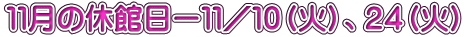 １１月の休館日ー１１／１０（火）、２４（火）