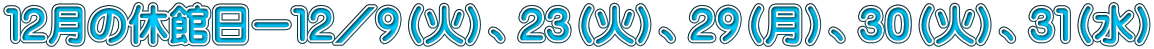 12月の休館日ー12/9(火)、23(火)、29(月)、30(火)、31(水)