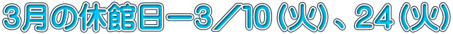 ３月の休館日ー３／１０（火）、２４（火）
